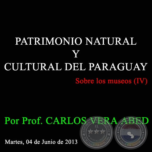 PATRIMONIO NATURAL Y CULTURAL DEL PARAGUAY - Sobre los museos (IV) - Por Prof. CARLOS VERA ABED - Martes, 04 de Junio de 2013